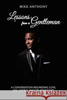 Lessons from a Gentleman: A Conversation Regarding Love, Sex, Dating and Relationships Mike Anthony 9781546245018 Authorhouse