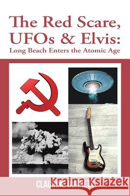 The Red Scare, Ufos & Elvis: Long Beach Enters the Atomic Age Claudine Burnett 9781546247234 Authorhouse