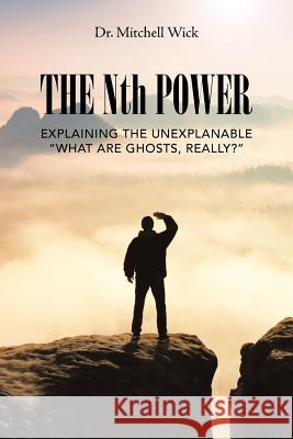 The Nth Power: Explaining the Unexplanable What Are Ghosts, Really? Dr Mitchell Wick 9781546248200