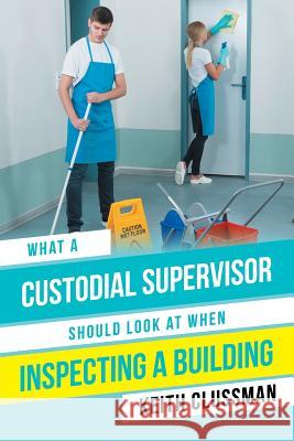 What a Custodial Supervisor Should Look at When Inspecting a Building Keith Clussman 9781546249450 Authorhouse