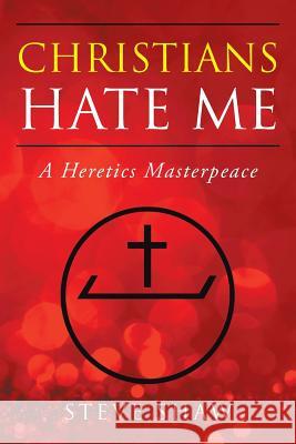 Christians Hate Me: A Heretics Masterpeace Steve Shaw 9781546250982