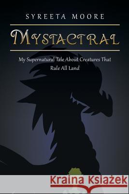 Mystactral: My Supernatural Tale About Creatures That Rule All Land Syreeta Moore 9781546252030 Authorhouse