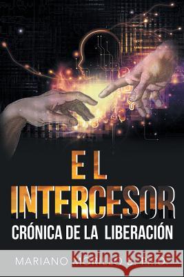 El Intercesor: Crónica De La Liberación Mariano Morillo B, PhD 9781546252986