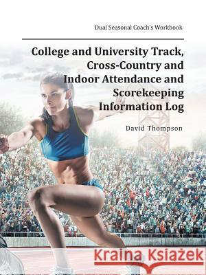 College and University Track, Cross-Country and Indoor Attendance and Scorekeeping Information Log: Dual Seasonal Coach's Workbook David Thompson 9781546253723