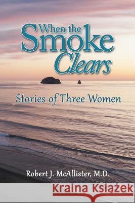 When the Smoke Clears: Stories of Three Women Robert J McAllister, M D 9781546253983