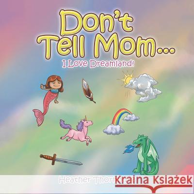 Don'T Tell Mom . . .: I Love Dreamland! Heather Thornburg 9781546254461 Authorhouse
