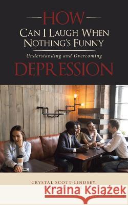 How Can I Laugh When Nothing'S Funny: Understanding and Overcoming Depression Crystal Scott-Lindsey Lmft M a B S 9781546254911