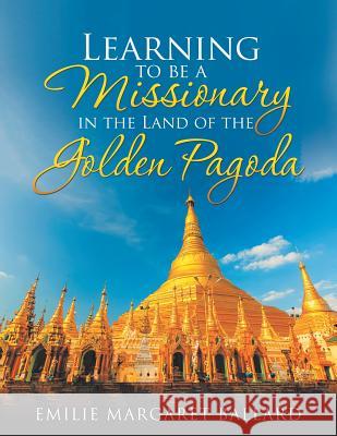 Learning to Be a Missionary in the Land of the Golden Pagoda Emilie Margaret Ballard 9781546255055