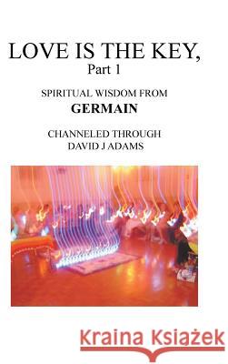 Love Is the Key, Part 1: Spiritual Wisdom from Germain Channeled Through David J Adams David J Adams 9781546255918