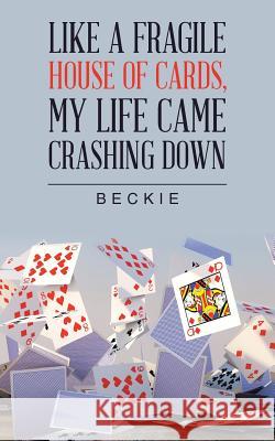 Like a Fragile House of Cards, My Life Came Crashing Down Beckie 9781546256052 Authorhouse