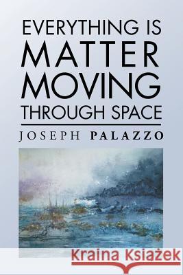 Everything Is Matter Moving Through Space Joseph Palazzo 9781546256199