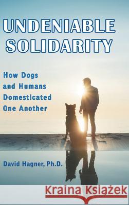 Undeniable Solidarity: How Dogs and Humans Domesticated One Another David Hagner 9781546256373 Authorhouse