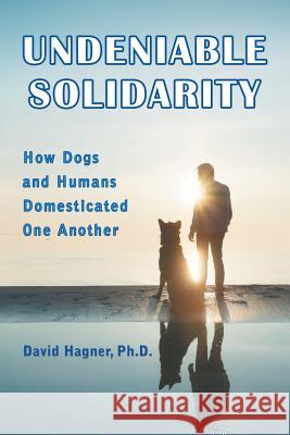 Undeniable Solidarity: How Dogs and Humans Domesticated One Another David Hagner 9781546256380 Authorhouse