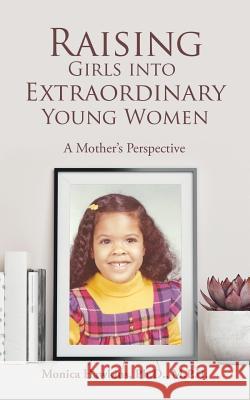 Raising Girls into Extraordinary Young Women: A Mother's Perspective Monica Hawkins M P H, PH D 9781546256403 Authorhouse