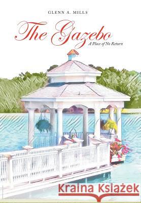 The Gazebo: A Place of No Return Glenn a. Mills 9781546256786