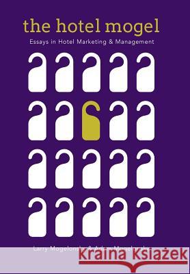 The Hotel Mogel: Essays in Hotel Management and Marketing Larry Mogelonsky, Adam Mogelonsky 9781546257134 Authorhouse