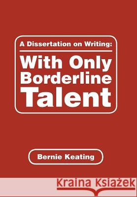 A Dissertation on Writing: with Only Borderline Talent Bernie Keating 9781546258377 Authorhouse