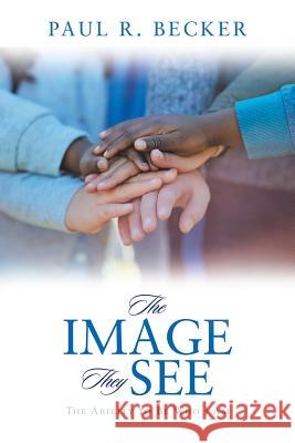 The Image They See: The Ability to Be Who I Am Paul R Becker 9781546258599