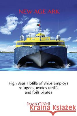 New Age Ark: High Seas Flotilla of Ships Employs Refugees, Avoids Tariffs and Foils Pirates Jason O'Neil 9781546259862 Authorhouse