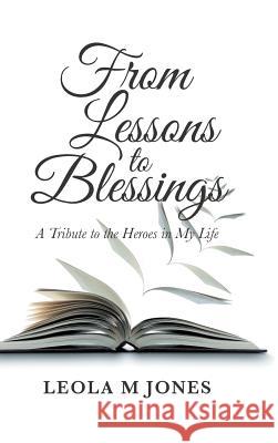 From Lessons to Blessings: A Tribute to the Heroes in My Life Leola M. Jones 9781546263197 Authorhouse