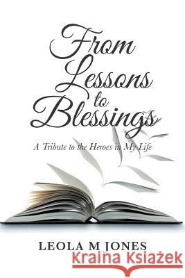 From Lessons to Blessings: A Tribute to the Heroes in My Life Leola M. Jones 9781546263210 Authorhouse