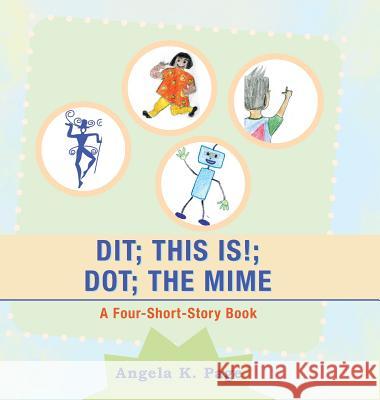 Dit; This Is!; Dot; the Mime: A Four-Short-Story Book Angela K Page 9781546263524