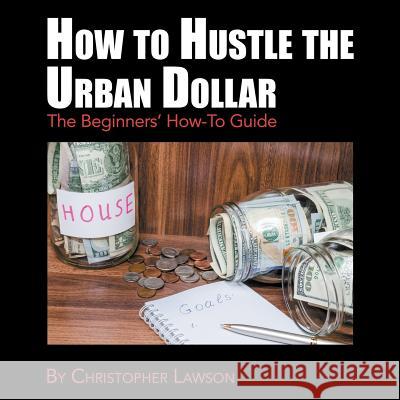 How to Hustle the Urban Dollar: The Beginners' How-To Guide Christopher Lawson 9781546269076 Authorhouse