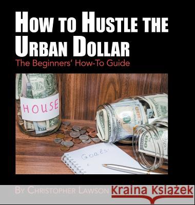 How to Hustle the Urban Dollar: The Beginners' How-To Guide Christopher Lawson 9781546269083 Authorhouse