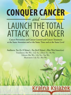Conquer Cancer and Launch the Total Attack to Cancer: Cancer Prevention and Cancer Control and Cancer Treatment at the Same Attention and at the Same Time and at the Same Level Bin Wu (University of Missouri Columbia USA), Xu Ze, Xu Jie 9781546269472 Authorhouse