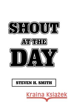 Shout at the Day Steven H Smith 9781546272311 Authorhouse