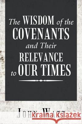 The Wisdom of the Covenants and Their Relevance to Our Times John Watt 9781546273967