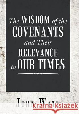 The Wisdom of the Covenants and Their Relevance to Our Times John Watt 9781546273974 Authorhouse