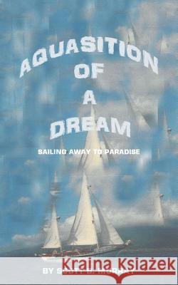 Aquasition of a Dream: Sailing Away to Paradise Scott B Murray 9781546273981