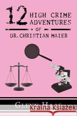 12 High Crime Adventures of Dr. Christian Maier: America's First Forensic Detective Glenn Haas 9781546274216