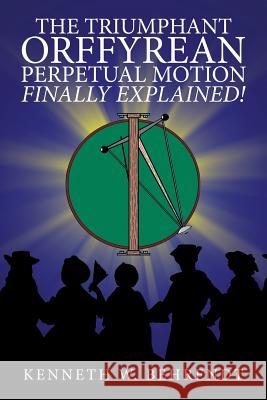 The Triumphant Orffyrean Perpetual Motion Finally Explained! Kenneth W. Behrendt 9781546276463 Authorhouse