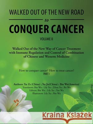 Walked out of the New Road to Conquer Cancer: Walked out of the New Way of Cancer Treatment with Immune Regulation and Control of Combination of Chinese and Western Medicine Bin Wu (University of Missouri Columbia USA), Xu Ze, Xu Jie 9781546276890 Authorhouse