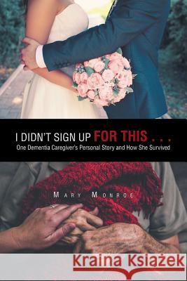 I Didn't Sign up for This . . .: One Dementia Caregiver's Personal Story and How She Survived Mary Monroe 9781546279495