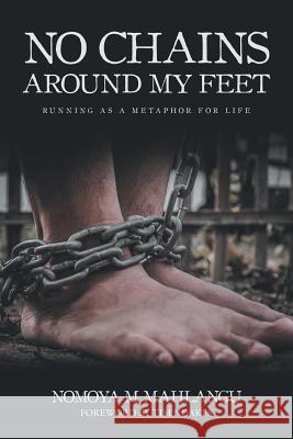 No Chains Around My Feet: Running as a Metaphor for Life Nomoya M. Mahlangu 9781546280712 Authorhouse