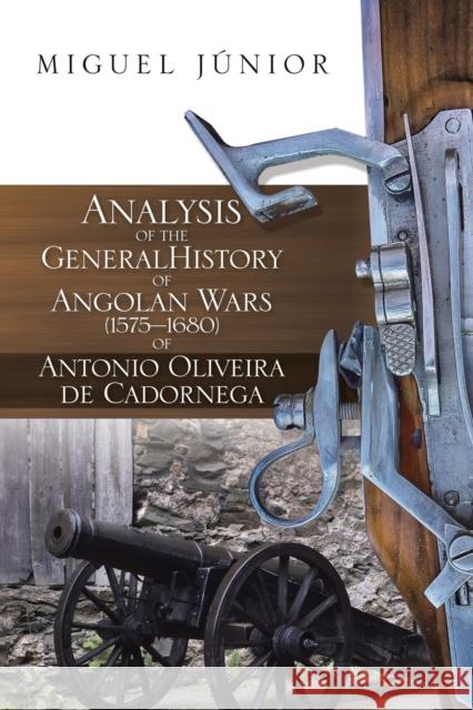 Analysis of the General History of Angolan Wars (1575?1680) of Antonio Oliveira de Cadornega Miguel Júnior 9781546280958 Authorhouse