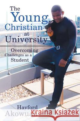 The Young Christian at University: Overcoming Challenges as a Student Hayford Akowuah 9781546282006 Authorhouse