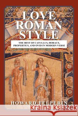 Love Roman Style: The Best of Catullus, Horace, Propertius, and Ovid in Modern Verse Professor of English Howard Felperin (Macquarie University, Sydney) 9781546285830