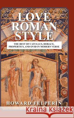 Love Roman Style: The Best of Catullus, Horace, Propertius, and Ovid in Modern Verse Professor of English Howard Felperin (Macquarie University, Sydney) 9781546285847