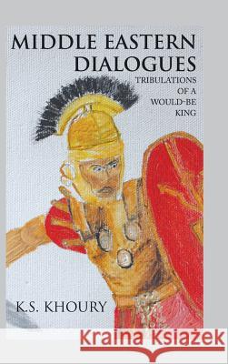 Middle Eastern Dialogues: Tribulations of a Would-Be King K S Khoury 9781546286516 Authorhouse UK