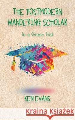 The Postmodern Wandering Scholar: In a Green Hat Ken Evans 9781546286653 Authorhouse