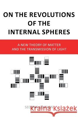 On the Revolutions of the Internal Spheres: A New Theory of Matter and the Transmission of Light, Second Edition K. Troy 9781546287612