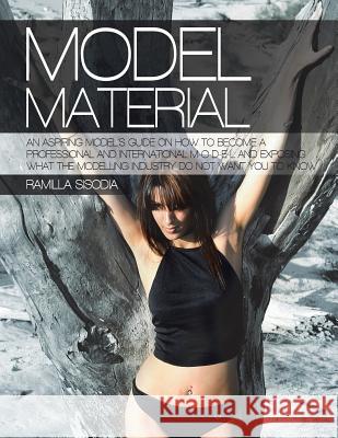 Model Material: An Aspiring Model's Guide on How to Become a Professional and International M-O-D-E-L and Exposing What the Modelling Industry Do Not Want You to Know Ramilla Sisodia 9781546288503