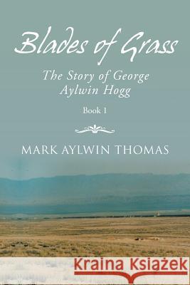 Blades of Grass: The Story of George Aylwin Hogg Mark Aylwin Thomas 9781546289272 Authorhouse UK