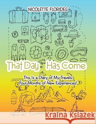 That Day Has Come: This Is a Diary of My Travels, Four Months of New Experiences! Nicolette Florides 9781546290292