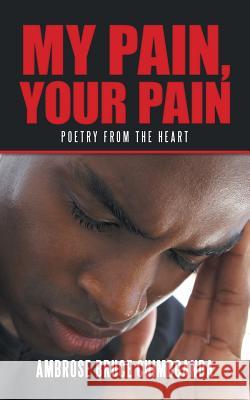 My Pain, Your Pain: Poetry from the Heart Ambrose Bruce Chimbganda 9781546290544 Authorhouse UK