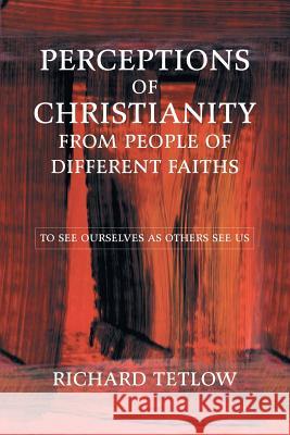 Perceptions of Christianity from People of Different Faiths: To See Ourselves as Others See Us Richard Tetlow 9781546290735 Authorhouse UK